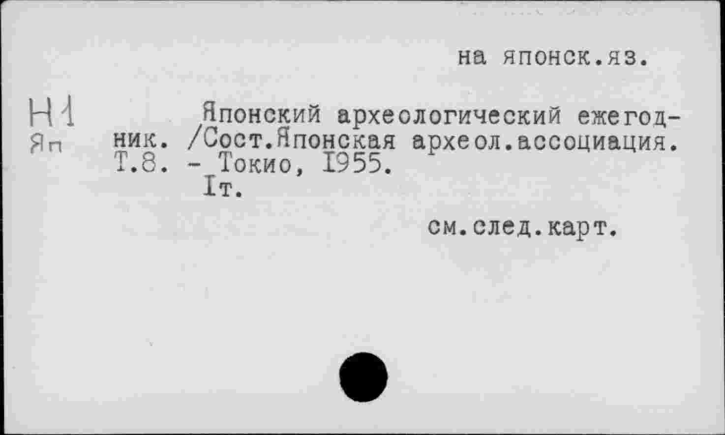 ﻿на японок.яз.
H 1	Японский археологический ежегод-
ен ник. /Сост.Японская археол.ассоциация.
Т.8. - Токио, 1955.
1т.
см.след.карт.